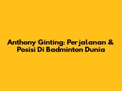Anthony Ginting: Perjalanan & Posisi Di Badminton Dunia
