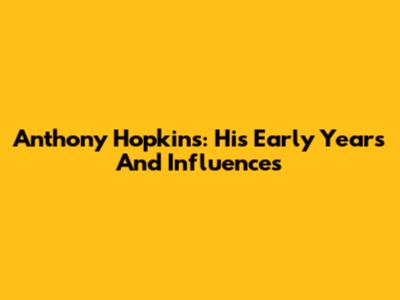 Anthony Hopkins: His Early Years And Influences