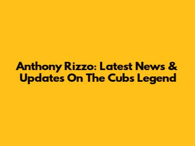 Anthony Rizzo: Latest News & Updates On The Cubs Legend