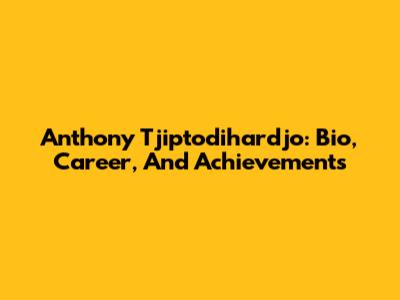 Anthony Tjiptodihardjo: Bio, Career, And Achievements