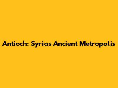 Antioch: Syria's Ancient Metropolis