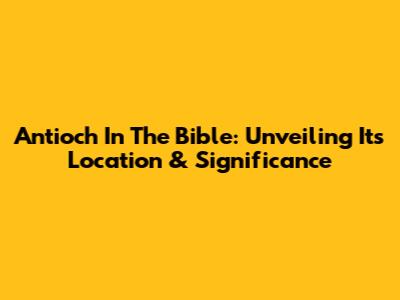 Antioch In The Bible: Unveiling Its Location & Significance