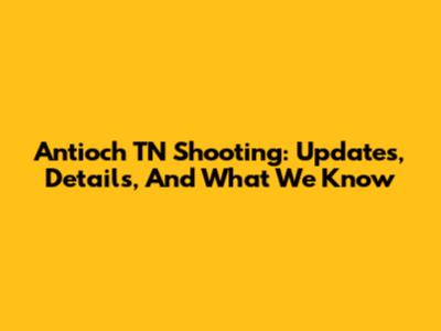 Antioch TN Shooting: Updates, Details, And What We Know