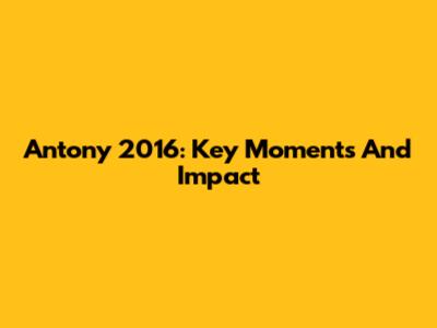 Antony 2016: Key Moments And Impact