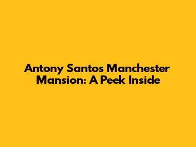 Antony Santos' Manchester Mansion: A Peek Inside