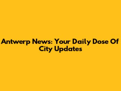 Antwerp News: Your Daily Dose Of City Updates