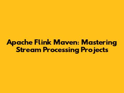 Apache Flink Maven: Mastering Stream Processing Projects