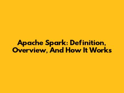 Apache Spark: Definition, Overview, And How It Works