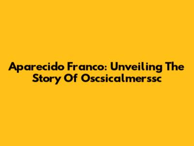 Aparecido Franco: Unveiling The Story Of Oscsicalmerssc