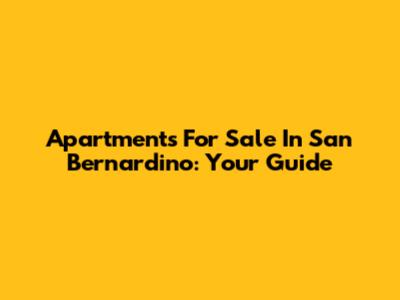 Apartments For Sale In San Bernardino: Your Guide