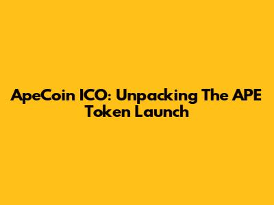 ApeCoin ICO: Unpacking The APE Token Launch