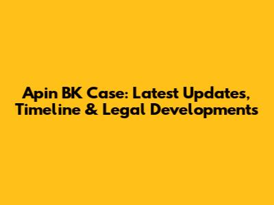 Apin BK Case: Latest Updates, Timeline & Legal Developments