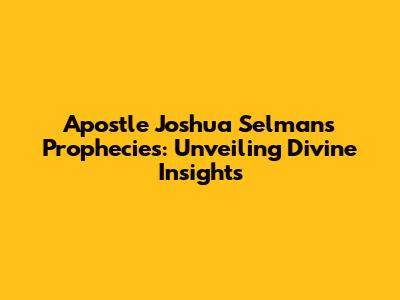 Apostle Joshua Selman's Prophecies: Unveiling Divine Insights