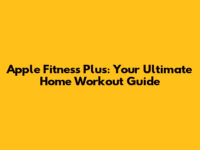 Apple Fitness Plus: Your Ultimate Home Workout Guide