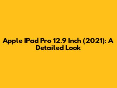 Apple IPad Pro 12.9 Inch (2021): A Detailed Look