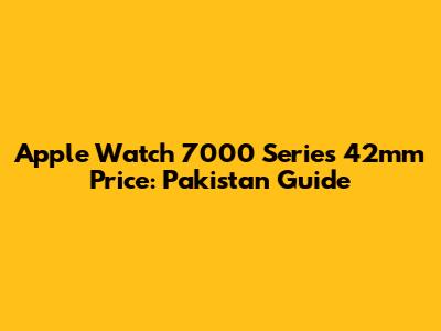 Apple Watch 7000 Series 42mm Price: Pakistan Guide