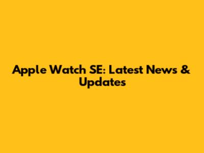 Apple Watch SE: Latest News & Updates