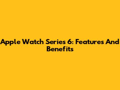 Apple Watch Series 6: Features And Benefits