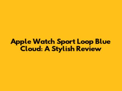 Apple Watch Sport Loop Blue Cloud: A Stylish Review