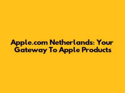Apple.com Netherlands: Your Gateway To Apple Products