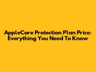 AppleCare Protection Plan Price: Everything You Need To Know