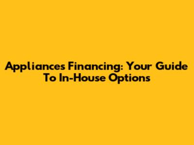 Appliances Financing: Your Guide To In-House Options