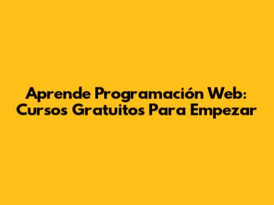 Aprende Programación Web: Cursos Gratuitos Para Empezar
