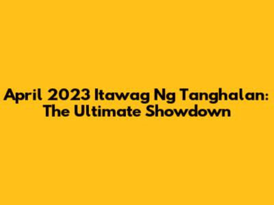 April 2023 Itawag Ng Tanghalan: The Ultimate Showdown