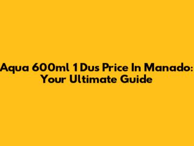 Aqua 600ml 1 Dus Price In Manado: Your Ultimate Guide