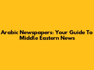 Arabic Newspapers: Your Guide To Middle Eastern News
