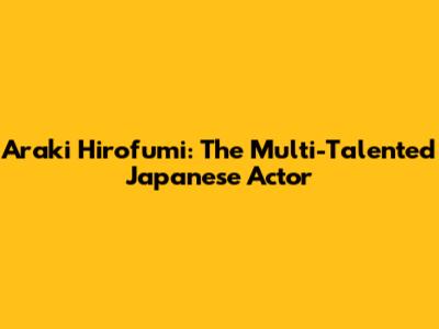Araki Hirofumi: The Multi-Talented Japanese Actor