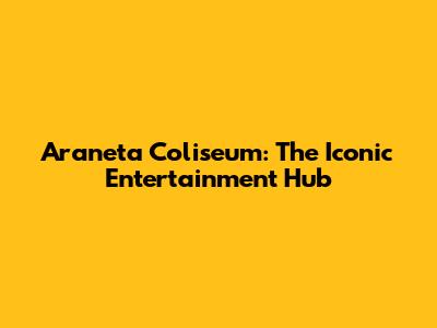 Araneta Coliseum: The Iconic Entertainment Hub