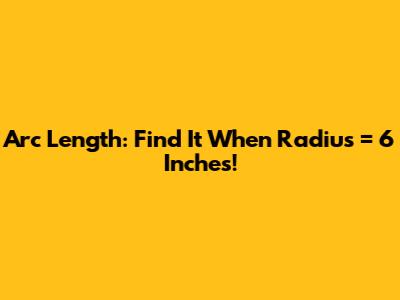 Arc Length: Find It When Radius = 6 Inches!