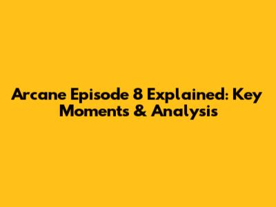 Arcane Episode 8 Explained: Key Moments & Analysis