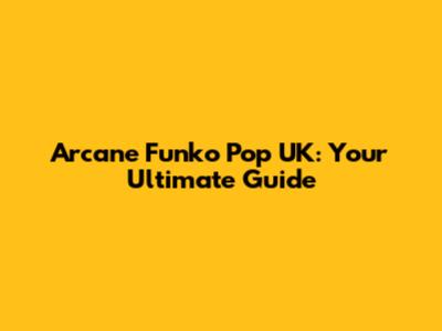 Arcane Funko Pop UK: Your Ultimate Guide