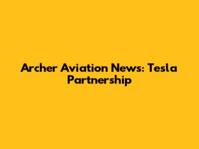 Archer Aviation News: Tesla Partnership