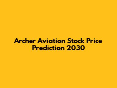Archer Aviation Stock Price Prediction 2030