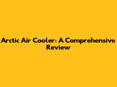 Arctic Air Cooler: A Comprehensive Review