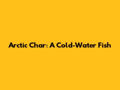 Arctic Char: A Cold-Water Fish