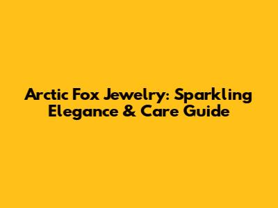Arctic Fox Jewelry: Sparkling Elegance & Care Guide