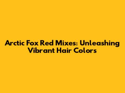 Arctic Fox Red Mixes: Unleashing Vibrant Hair Colors