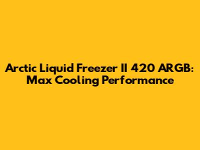 Arctic Liquid Freezer II 420 ARGB: Max Cooling Performance