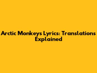Arctic Monkeys Lyrics: Translations Explained