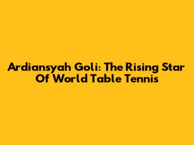 Ardiansyah Goli: The Rising Star Of World Table Tennis