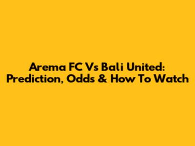 Arema FC Vs Bali United: Prediction, Odds & How To Watch