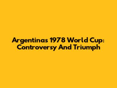Argentina's 1978 World Cup: Controversy And Triumph