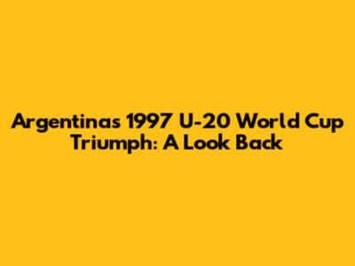 Argentina's 1997 U-20 World Cup Triumph: A Look Back