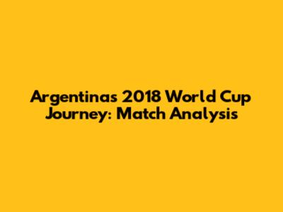 Argentina's 2018 World Cup Journey: Match Analysis