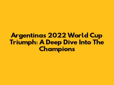 Argentina's 2022 World Cup Triumph: A Deep Dive Into The Champions