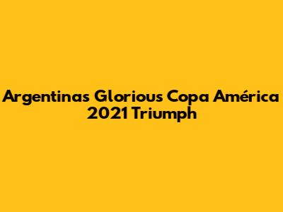 Argentina's Glorious Copa América 2021 Triumph